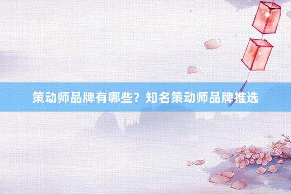 策动师品牌有哪些？知名策动师品牌推选