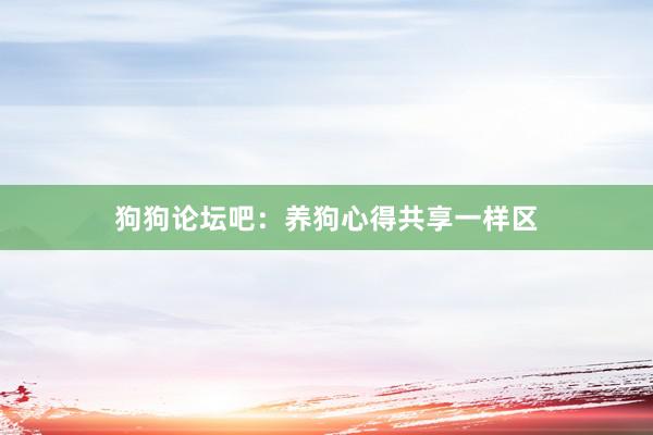 狗狗论坛吧：养狗心得共享一样区